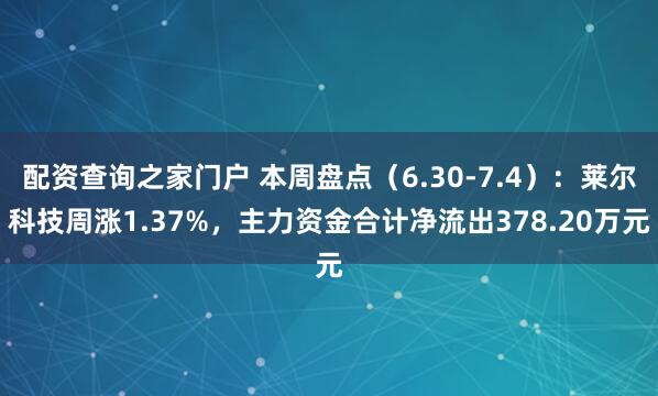 配资查询之家门户 本周盘点（6.30-7.4）：莱尔科技周涨1.37%，主力资金合计净流出378.20万元