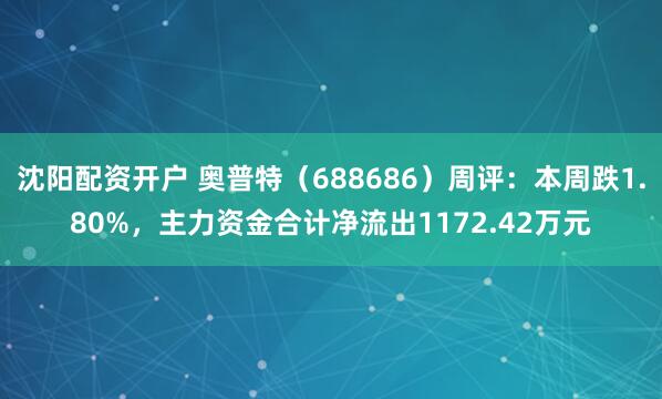 沈阳配资开户 奥普特（688686）周评：本周跌1.80%，主力资金合计净流出1172.42万元