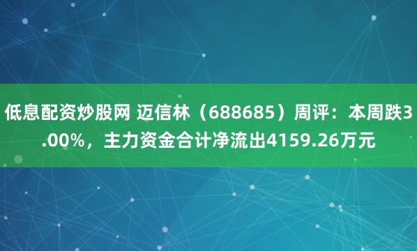 低息配资炒股网 迈信林（688685）周评：本周跌3.00%，主力资金合计净流出4159.26万元