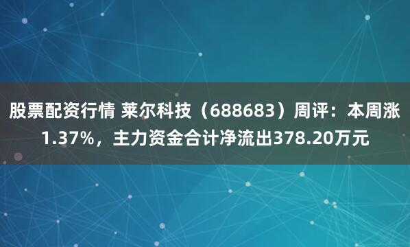 股票配资行情 莱尔科技（688683）周评：本周涨1.37%，主力资金合计净流出378.20万元