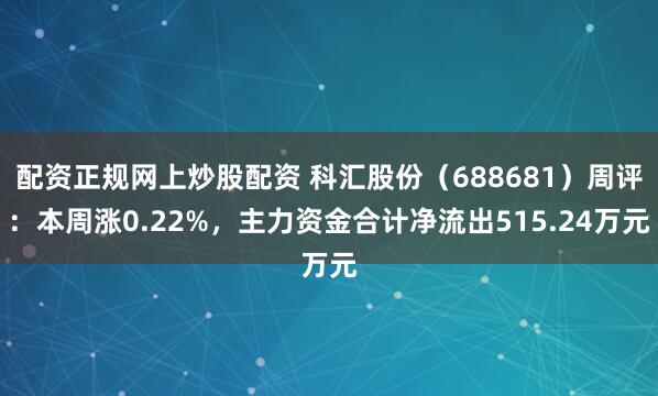 配资正规网上炒股配资 科汇股份（688681）周评：本周涨0.22%，主力资金合计净流出515.24万元