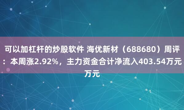 可以加杠杆的炒股软件 海优新材（688680）周评：本周涨2.92%，主力资金合计净流入403.54万元
