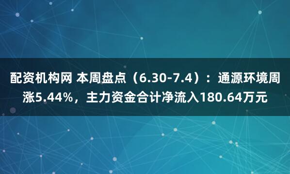 配资机构网 本周盘点（6.30-7.4）：通源环境周涨5.44%，主力资金合计净流入180.64万元