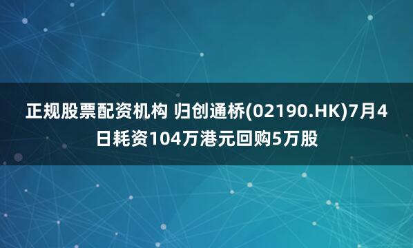 正规股票配资机构 归创通桥(02190.HK)7月4日耗资104万港元回购5万股