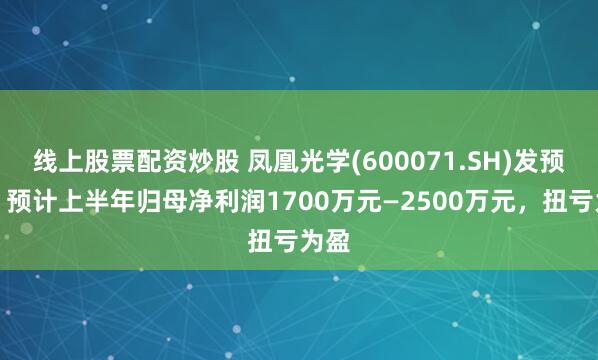 线上股票配资炒股 凤凰光学(600071.SH)发预盈，预计上半年归母净利润1700万元—2500万元，扭亏为盈