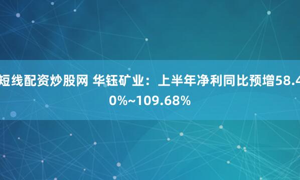 短线配资炒股网 华钰矿业：上半年净利同比预增58.40%~109.68%