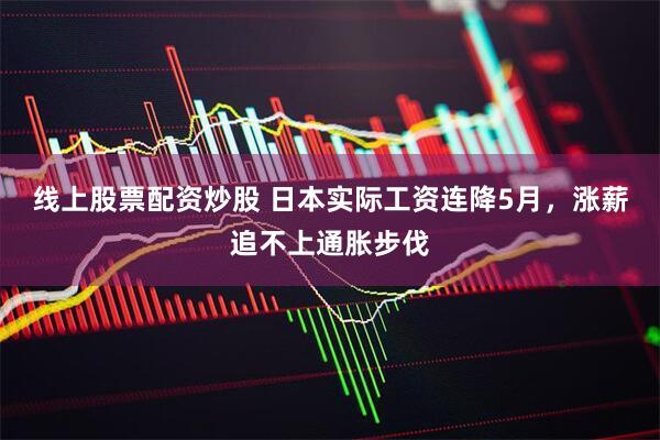 线上股票配资炒股 日本实际工资连降5月，涨薪追不上通胀步伐
