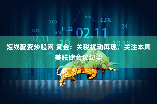短线配资炒股网 黄金：关税扰动再现，关注本周美联储会议纪要
