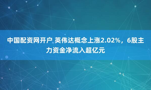 中国配资网开户 英伟达概念上涨2.02%，6股主力资金净流入超亿元