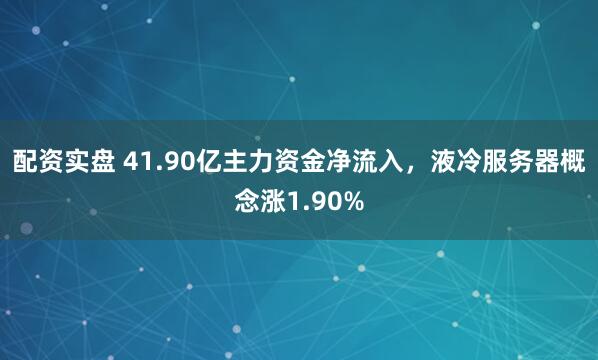 配资实盘 41.90亿主力资金净流入，液冷服务器概念涨1.90%