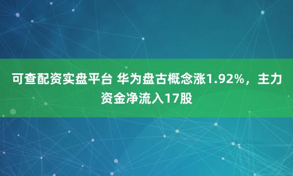 可查配资实盘平台 华为盘古概念涨1.92%，主力资金净流入17股