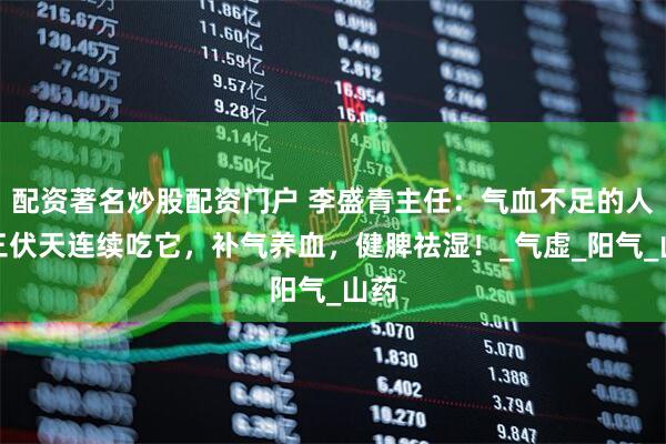 配资著名炒股配资门户 李盛青主任：气血不足的人，三伏天连续吃它，补气养血，健脾祛湿！_气虚_阳气_山药