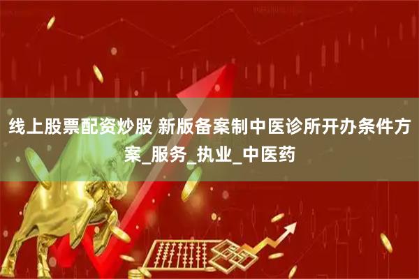 线上股票配资炒股 新版备案制中医诊所开办条件方案_服务_执业_中医药