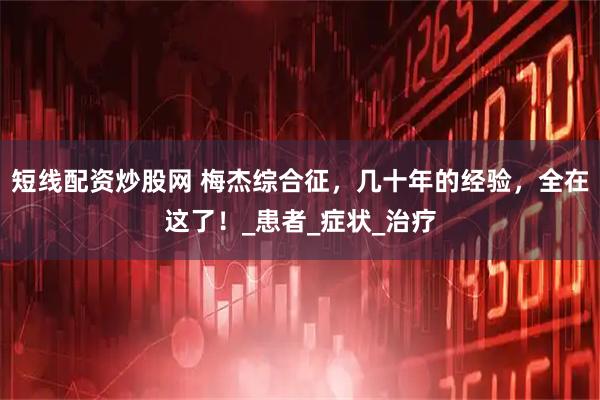 短线配资炒股网 梅杰综合征，几十年的经验，全在这了！_患者_症状_治疗