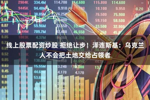 线上股票配资炒股 拒绝让步！泽连斯基：乌克兰人不会把土地交给占领者