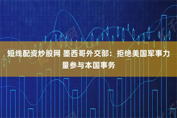 短线配资炒股网 墨西哥外交部：拒绝美国军事力量参与本国事务