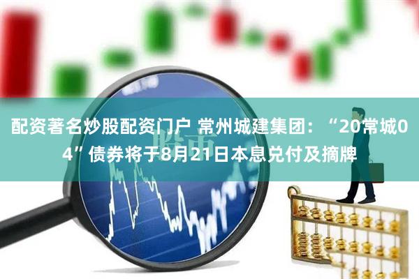 配资著名炒股配资门户 常州城建集团：“20常城04”债券将于8月21日本息兑付及摘牌
