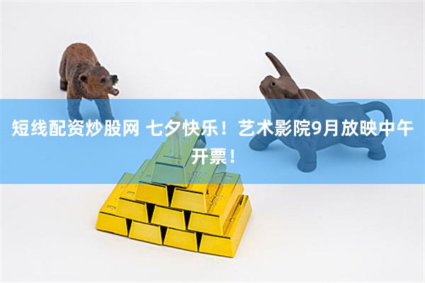短线配资炒股网 七夕快乐！艺术影院9月放映中午开票！