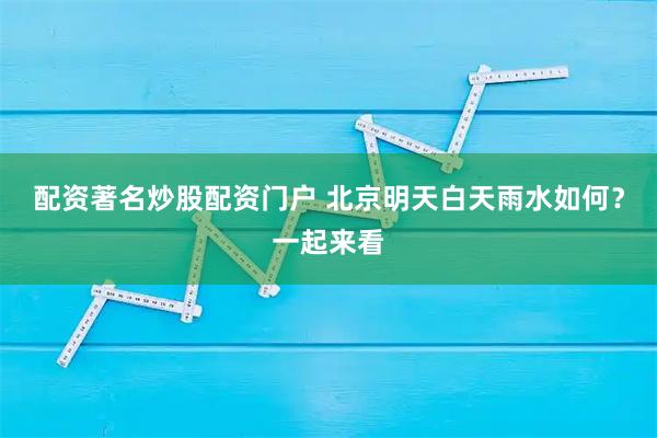 配资著名炒股配资门户 北京明天白天雨水如何？一起来看