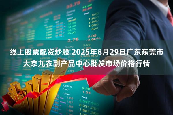 线上股票配资炒股 2025年8月29日广东东莞市大京九农副产品中心批发市场价格行情