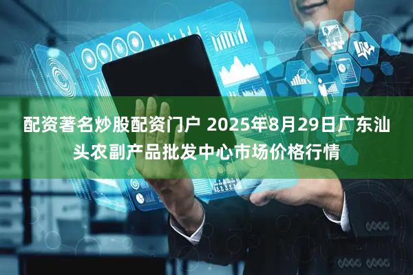配资著名炒股配资门户 2025年8月29日广东汕头农副产品批发中心市场价格行情