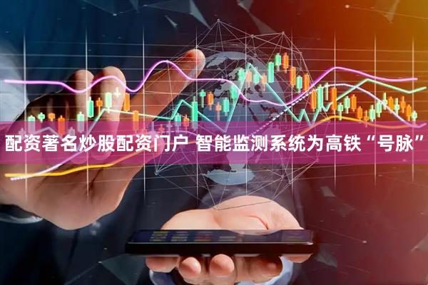 配资著名炒股配资门户 智能监测系统为高铁“号脉”