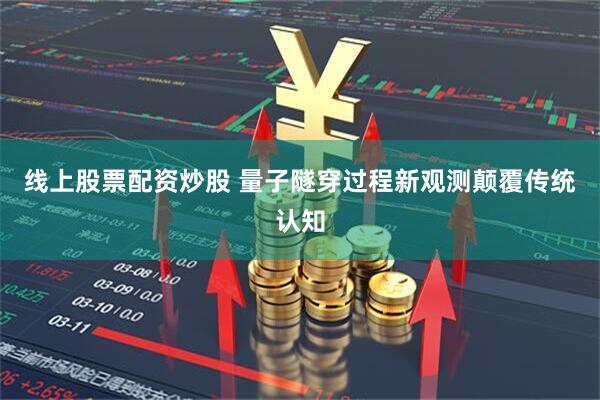 线上股票配资炒股 量子隧穿过程新观测颠覆传统认知