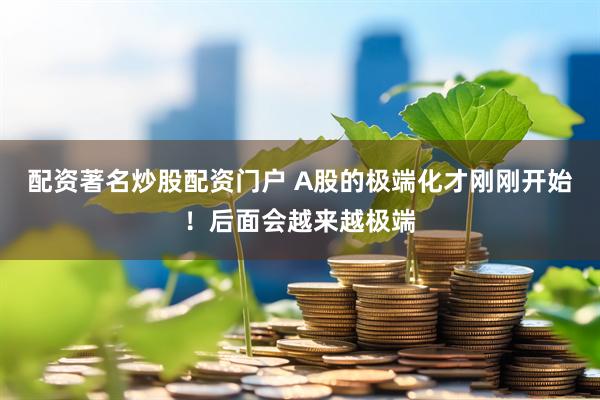 配资著名炒股配资门户 A股的极端化才刚刚开始！后面会越来越极端