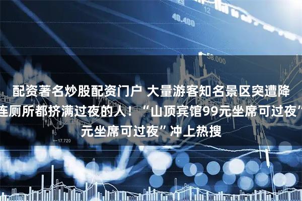 配资著名炒股配资门户 大量游客知名景区突遭降雨大风，连厕所都挤满过夜的人！“山顶宾馆99元坐席可过夜”冲上热搜