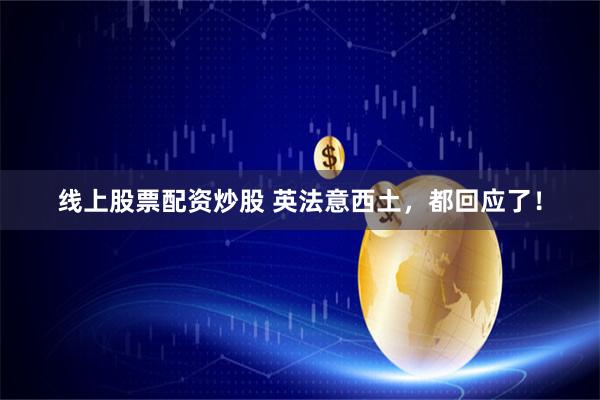 线上股票配资炒股 英法意西土，都回应了！