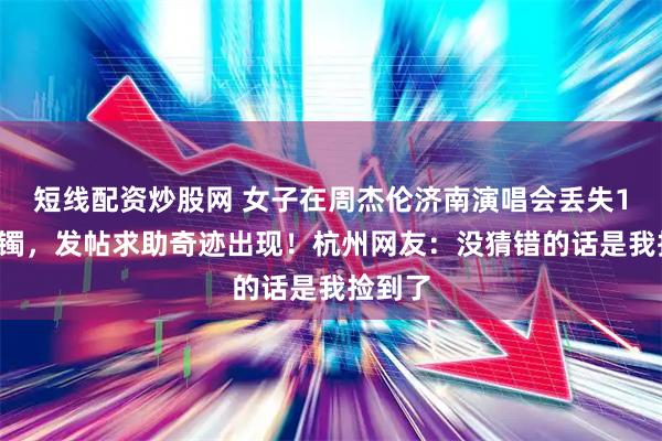 短线配资炒股网 女子在周杰伦济南演唱会丢失11万手镯，发帖求助奇迹出现！杭州网友：没猜错的话是我捡到了