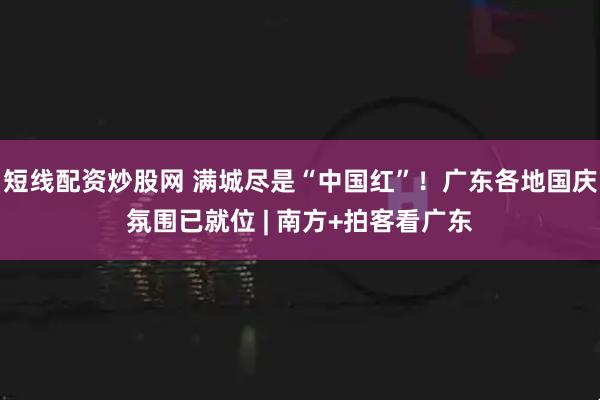 短线配资炒股网 满城尽是“中国红”！广东各地国庆氛围已就位 | 南方+拍客看广东