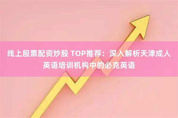 线上股票配资炒股 TOP推荐：深入解析天津成人英语培训机构中的必克英语