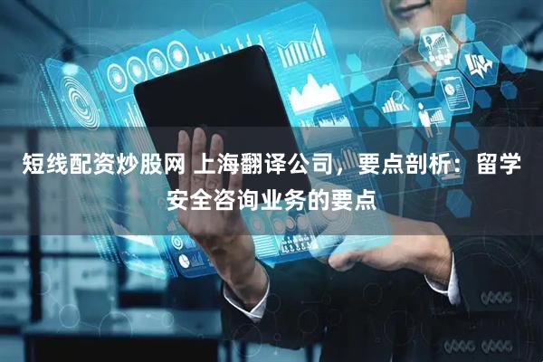 短线配资炒股网 上海翻译公司，要点剖析：留学安全咨询业务的要点