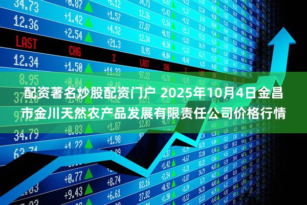 配资著名炒股配资门户 2025年10月4日金昌市金川天然农产品发展有限责任公司价格行情