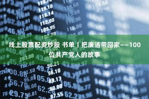 线上股票配资炒股 书单丨把廉洁带回家——100位共产党人的故事