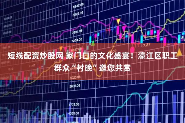 短线配资炒股网 家门口的文化盛宴！濠江区职工群众“村晚”邀您共赏