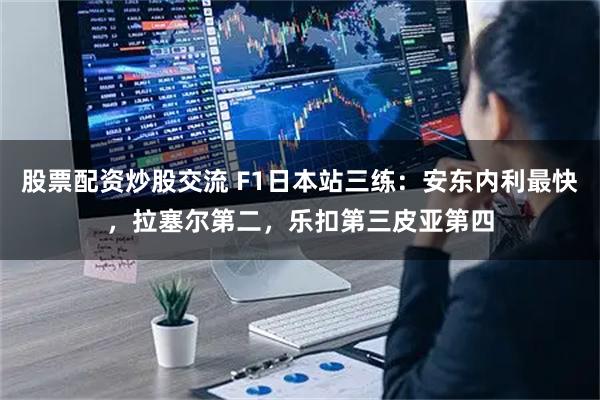 股票配资炒股交流 F1日本站三练：安东内利最快，拉塞尔第二，乐扣第三皮亚第四
