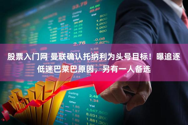 股票入门网 曼联确认托纳利为头号目标！曝追逐低迷巴莱巴原因，另有一人备选