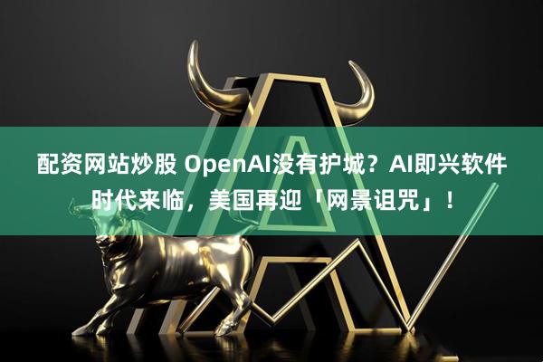 配资网站炒股 OpenAI没有护城？AI即兴软件时代来临，美国再迎「网景诅咒」！