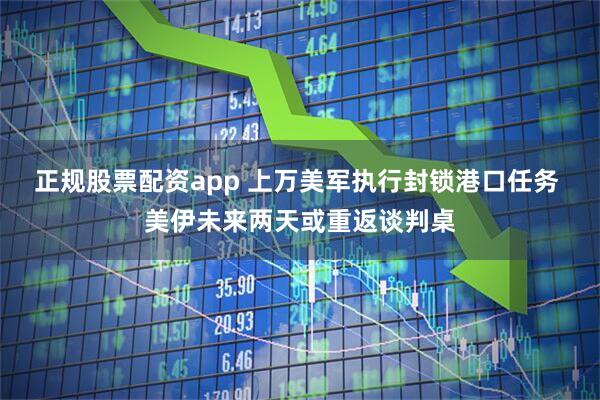 正规股票配资app 上万美军执行封锁港口任务 美伊未来两天或重返谈判桌