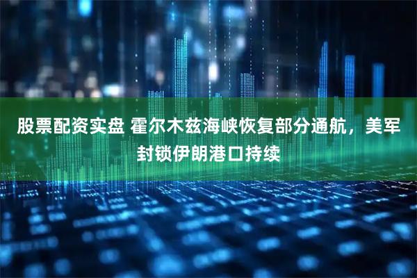 股票配资实盘 霍尔木兹海峡恢复部分通航，美军封锁伊朗港口持续