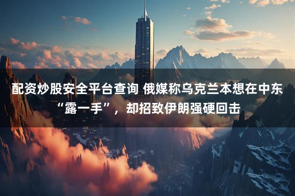 配资炒股安全平台查询 俄媒称乌克兰本想在中东“露一手”，却招致伊朗强硬回击