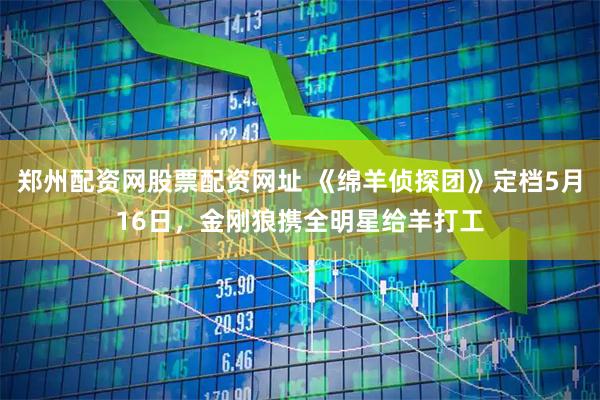 郑州配资网股票配资网址 《绵羊侦探团》定档5月16日，金刚狼携全明星给羊打工