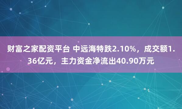 财富之家配资平台 中远海特跌2.10%，成交额1.36亿元，主力资金净流出40.90万元