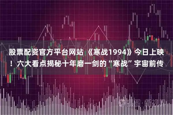 股票配资官方平台网站 《寒战1994》今日上映！六大看点揭秘十年磨一剑的“寒战”宇宙前传