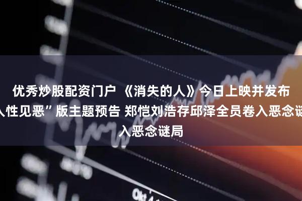 优秀炒股配资门户 《消失的人》今日上映并发布“人性见恶”版主题预告 郑恺刘浩存邱泽全员卷入恶念谜局