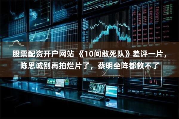 股票配资开户网站 《10间敢死队》差评一片，陈思诚别再拍烂片了，蔡明坐阵都救不了