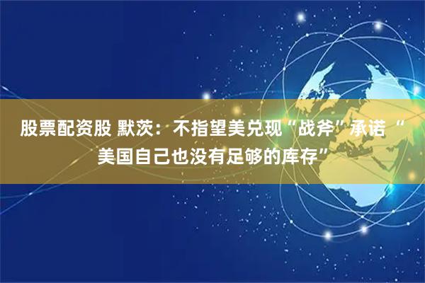 股票配资股 默茨：不指望美兑现“战斧”承诺 “美国自己也没有足够的库存”