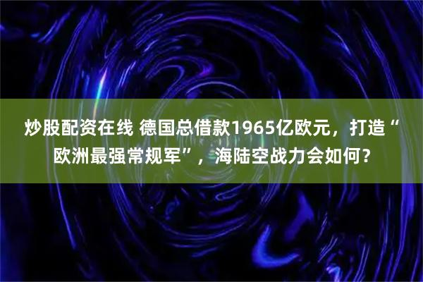 炒股配资在线 德国总借款1965亿欧元，打造“欧洲最强常规军”，海陆空战力会如何？